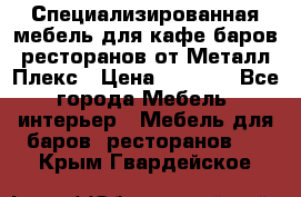 Специализированная мебель для кафе,баров,ресторанов от Металл Плекс › Цена ­ 5 000 - Все города Мебель, интерьер » Мебель для баров, ресторанов   . Крым,Гвардейское